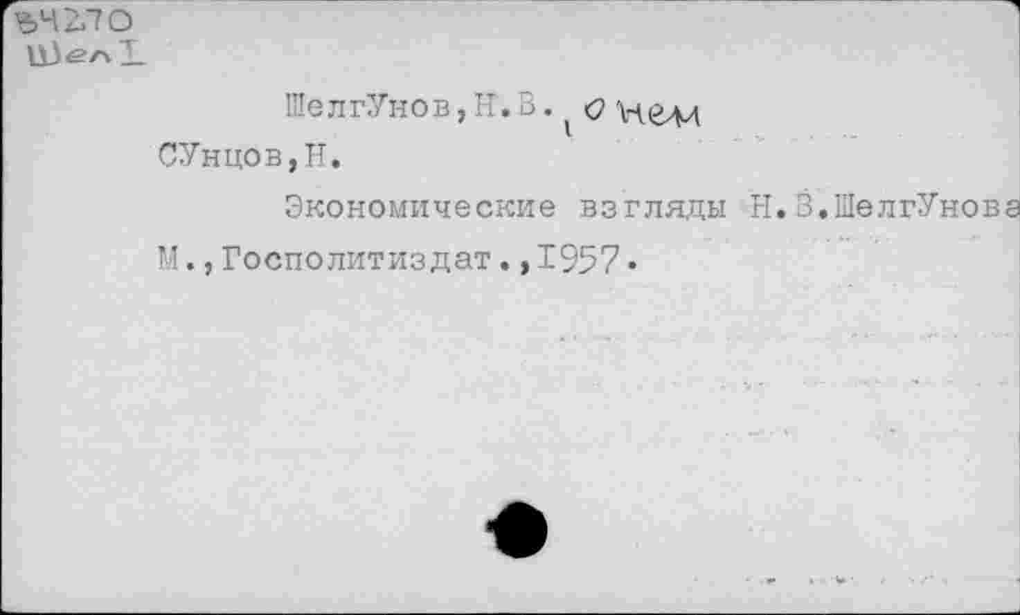 ﻿ъчгло
ШелгУнов,Н.В.<э
СУнцов,Н.
Экономические взгляды Н.В.ШелгУновз
М.,Госполитиздат.,1957•